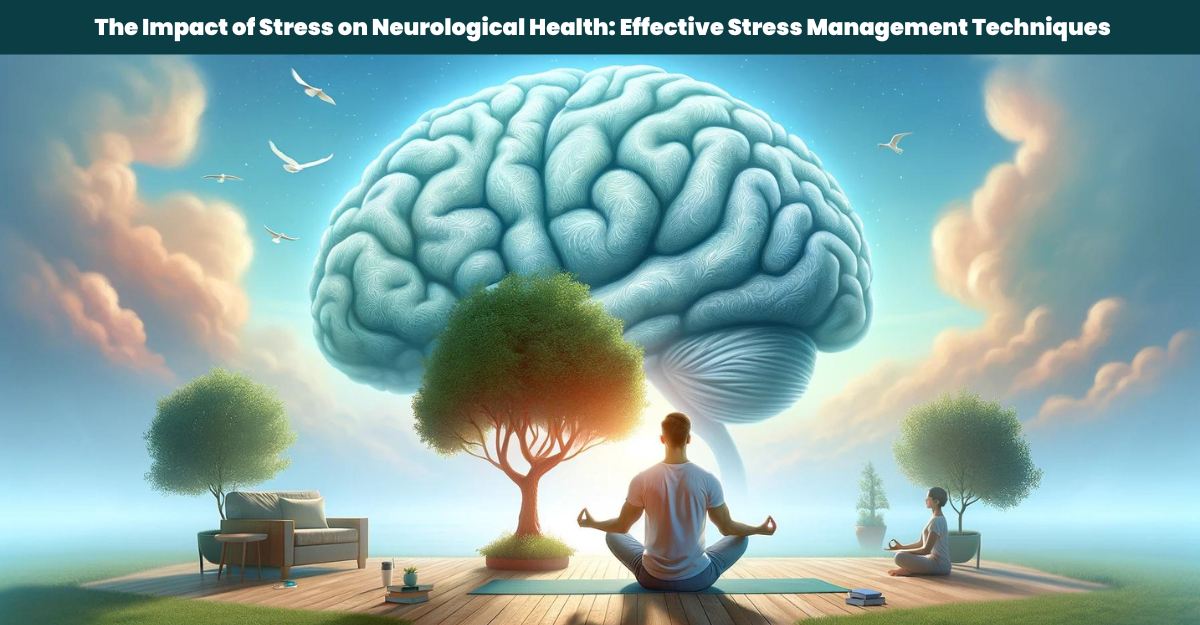 The Impact of Stress on Neurological Health: Effective Stress Management Techniques
